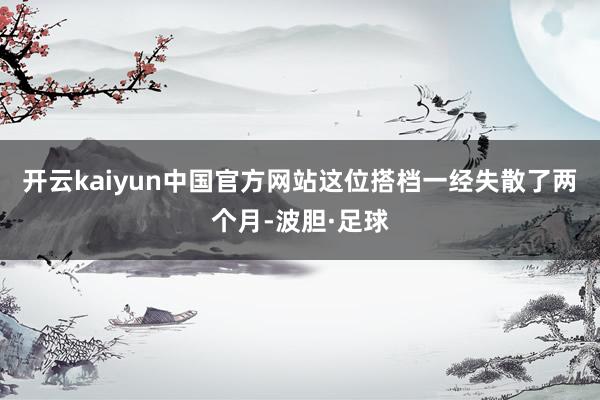 开云kaiyun中国官方网站这位搭档一经失散了两个月-波胆·足球