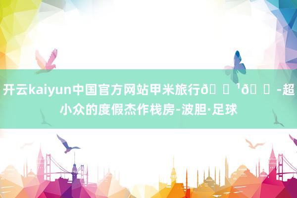 开云kaiyun中国官方网站甲米旅行🇹🇭超小众的度假杰作栈房-波胆·足球