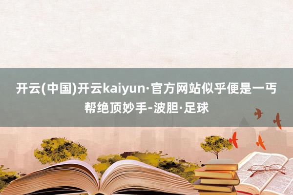 开云(中国)开云kaiyun·官方网站似乎便是一丐帮绝顶妙手-波胆·足球