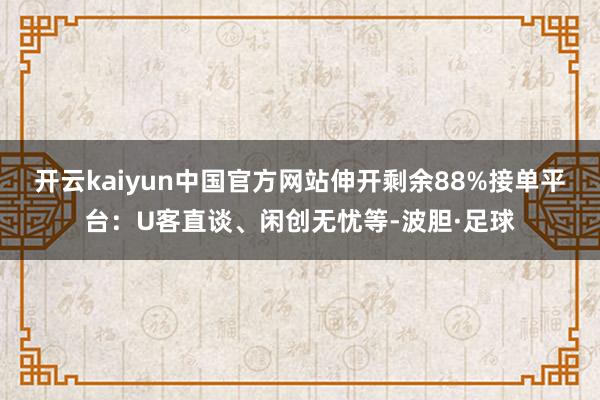 开云kaiyun中国官方网站伸开剩余88%接单平台：U客直谈、闲创无忧等-波胆·足球