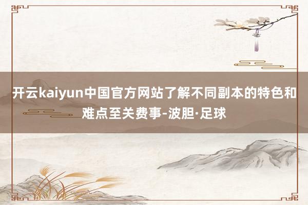 开云kaiyun中国官方网站了解不同副本的特色和难点至关费事-波胆·足球