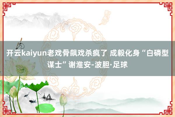 开云kaiyun老戏骨飙戏杀疯了 成毅化身“白磷型谋士”谢淮安-波胆·足球
