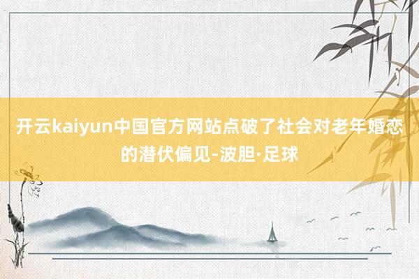 开云kaiyun中国官方网站点破了社会对老年婚恋的潜伏偏见-波胆·足球