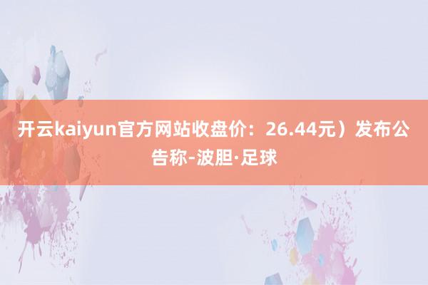 开云kaiyun官方网站收盘价：26.44元）发布公告称-波胆·足球