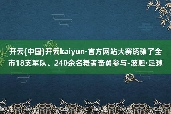 开云(中国)开云kaiyun·官方网站大赛诱骗了全市18支军队、240余名舞者奋勇参与-波胆·足球