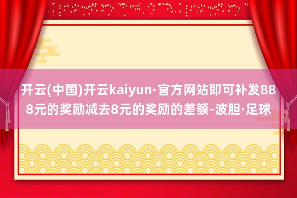 开云(中国)开云kaiyun·官方网站即可补发888元的奖励减去8元的奖励的差额-波胆·足球
