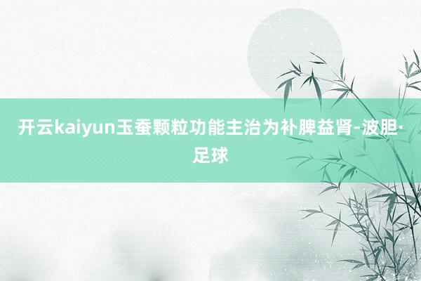 开云kaiyun玉蚕颗粒功能主治为补脾益肾-波胆·足球