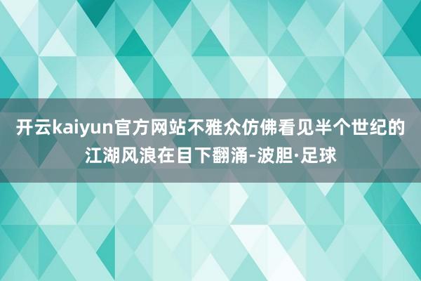 开云kaiyun官方网站不雅众仿佛看见半个世纪的江湖风浪在目下翻涌-波胆·足球
