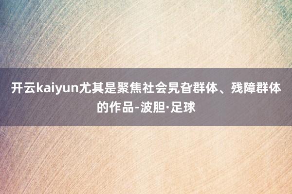 开云kaiyun尤其是聚焦社会旯旮群体、残障群体的作品-波胆·足球