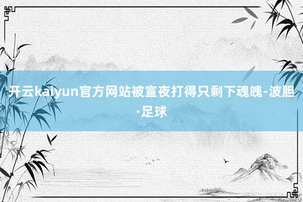 开云kaiyun官方网站被宣夜打得只剩下魂魄-波胆·足球