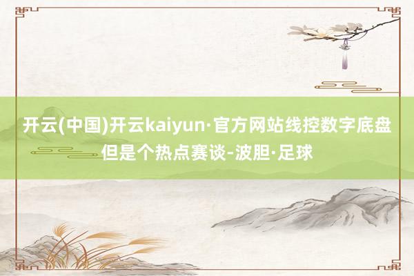 开云(中国)开云kaiyun·官方网站线控数字底盘但是个热点赛谈-波胆·足球