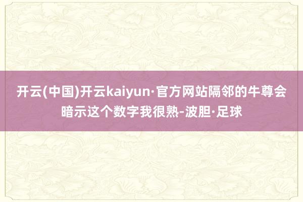 开云(中国)开云kaiyun·官方网站隔邻的牛尊会暗示这个数字我很熟-波胆·足球