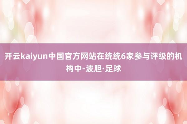 开云kaiyun中国官方网站在统统6家参与评级的机构中-波胆·足球