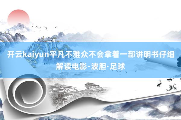 开云kaiyun平凡不雅众不会拿着一部讲明书仔细解读电影-波胆·足球