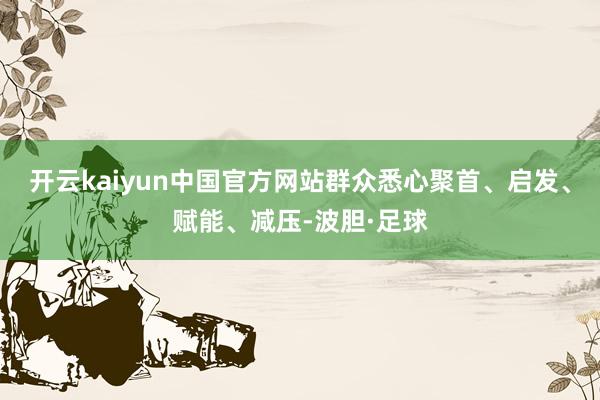开云kaiyun中国官方网站群众悉心聚首、启发、赋能、减压-波胆·足球