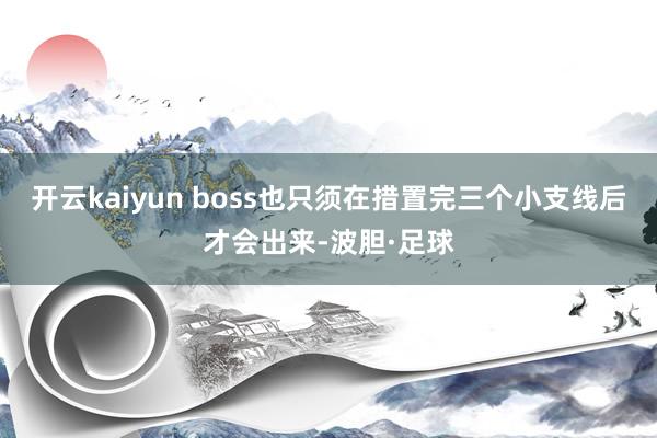 开云kaiyun boss也只须在措置完三个小支线后才会出来-波胆·足球