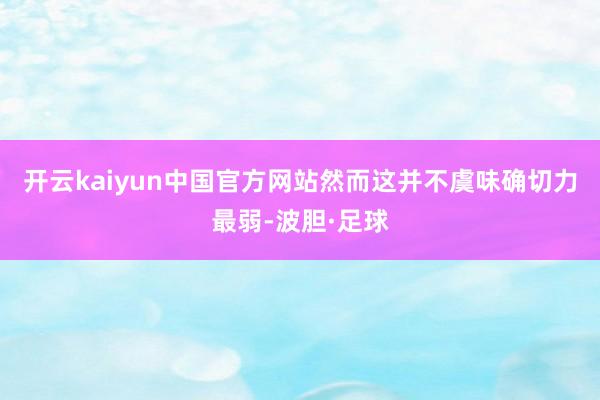 开云kaiyun中国官方网站然而这并不虞味确切力最弱-波胆·足球
