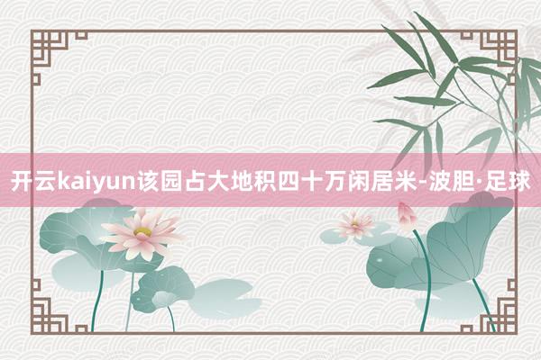 开云kaiyun该园占大地积四十万闲居米-波胆·足球