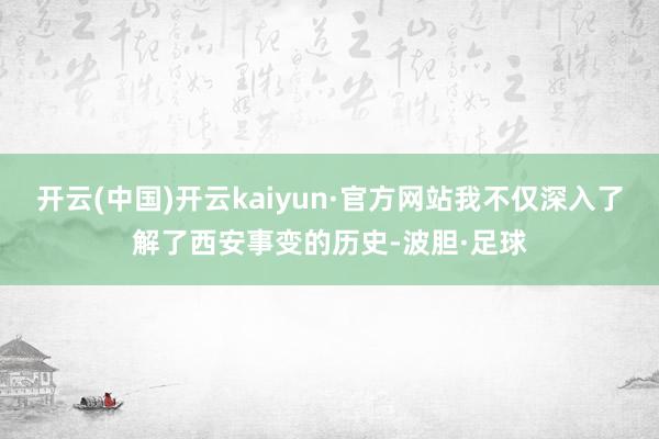 开云(中国)开云kaiyun·官方网站我不仅深入了解了西安事变的历史-波胆·足球