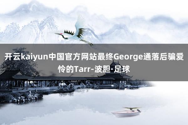 开云kaiyun中国官方网站最终George通落后骗爱怜的Tarr-波胆·足球