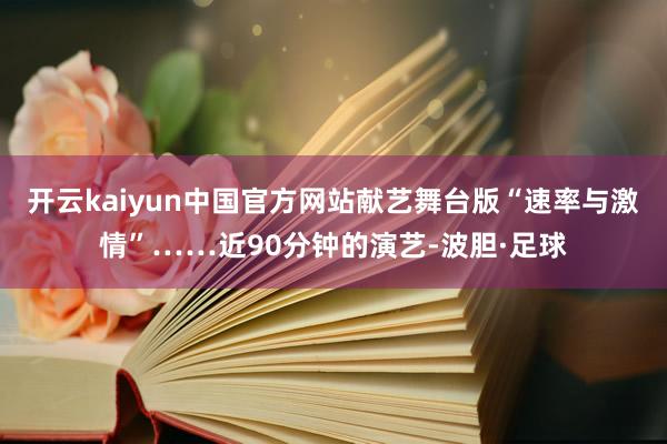 开云kaiyun中国官方网站献艺舞台版“速率与激情”……近90分钟的演艺-波胆·足球
