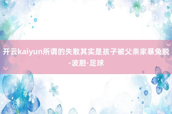 开云kaiyun所谓的失散其实是孩子被父亲家暴兔脱-波胆·足球