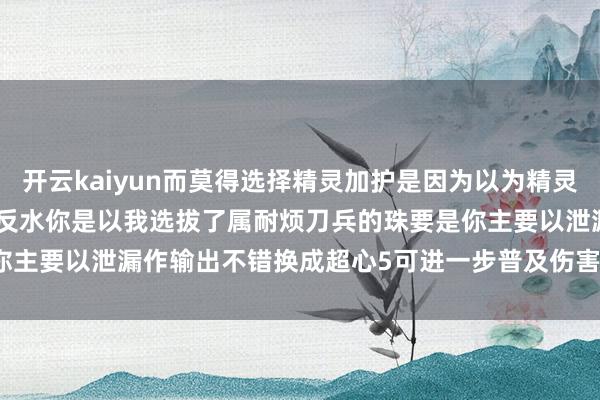 开云kaiyun而莫得选择精灵加护是因为以为精灵不一定保护你但属耐烦不会反水你是以我选拔了属耐烦刀兵的珠要是你主要以泄漏作输出不错换成超心5可进一步普及伤害      -波胆·足球