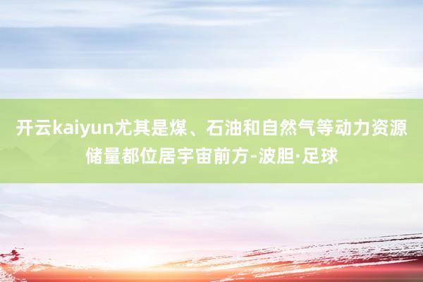 开云kaiyun尤其是煤、石油和自然气等动力资源储量都位居宇宙前方-波胆·足球