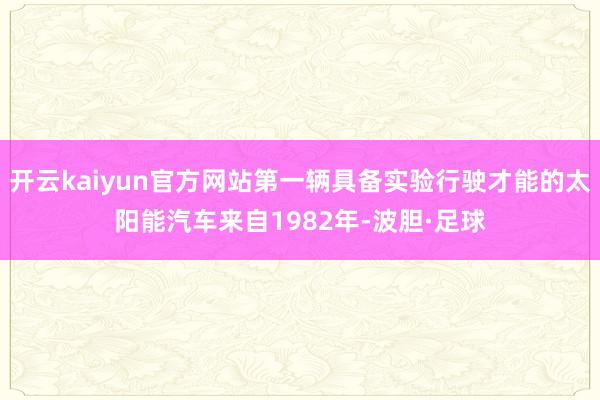 开云kaiyun官方网站第一辆具备实验行驶才能的太阳能汽车来自1982年-波胆·足球
