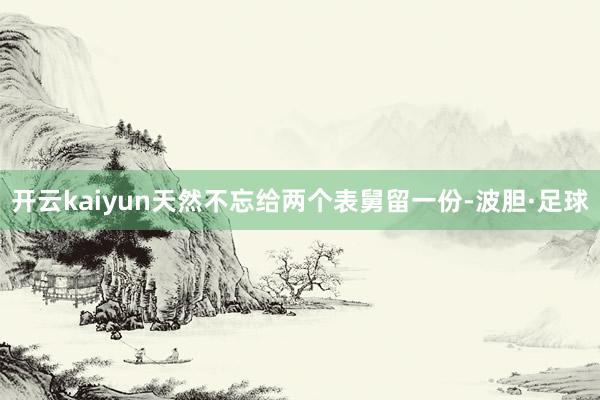 开云kaiyun天然不忘给两个表舅留一份-波胆·足球