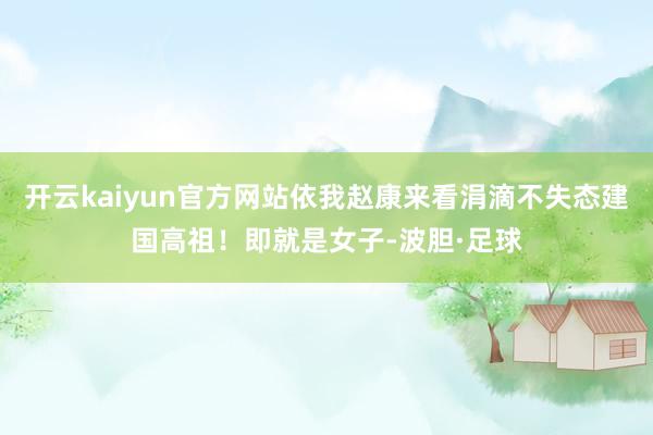 开云kaiyun官方网站依我赵康来看涓滴不失态建国高祖！即就是女子-波胆·足球