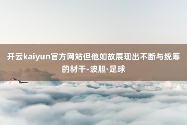 开云kaiyun官方网站但他如故展现出不断与统筹的材干-波胆·足球