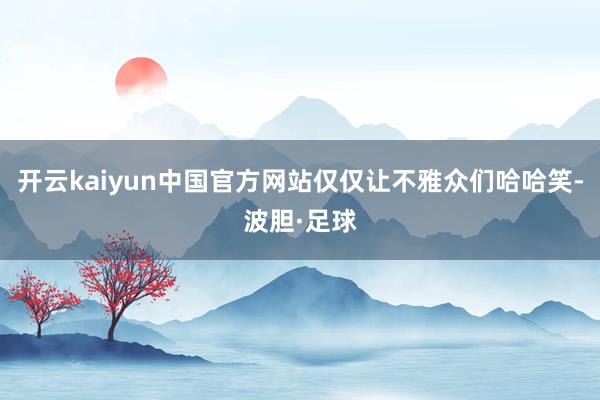 开云kaiyun中国官方网站仅仅让不雅众们哈哈笑-波胆·足球