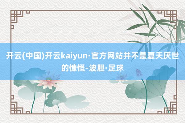 开云(中国)开云kaiyun·官方网站并不是夏天厌世的慷慨-波胆·足球