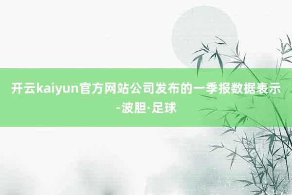 开云kaiyun官方网站　　公司发布的一季报数据表示-波胆·足球