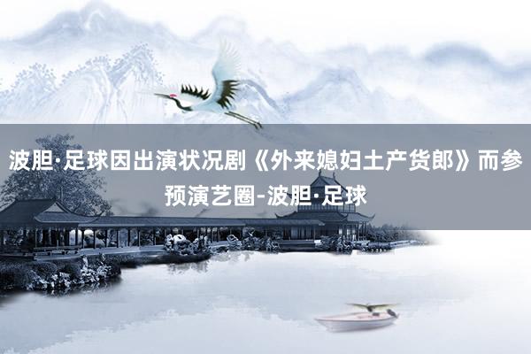 波胆·足球因出演状况剧《外来媳妇土产货郎》而参预演艺圈-波胆·足球