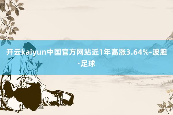 开云kaiyun中国官方网站近1年高涨3.64%-波胆·足球