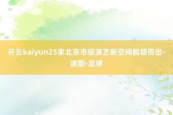 开云kaiyun25家北京市级演艺新空间脱颖而出-波胆·足球