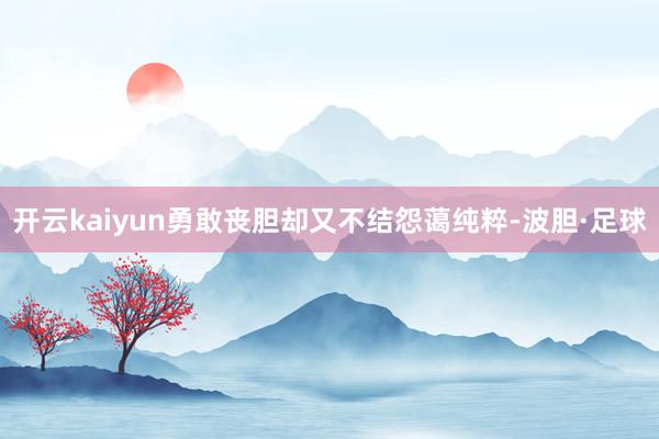 开云kaiyun勇敢丧胆却又不结怨蔼纯粹-波胆·足球