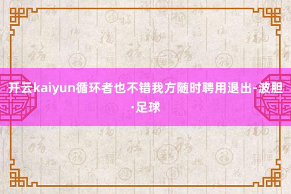 开云kaiyun循环者也不错我方随时聘用退出-波胆·足球