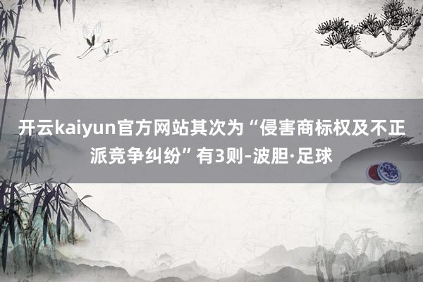开云kaiyun官方网站其次为“侵害商标权及不正派竞争纠纷”有3则-波胆·足球