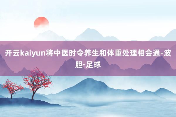 开云kaiyun将中医时令养生和体重处理相会通-波胆·足球
