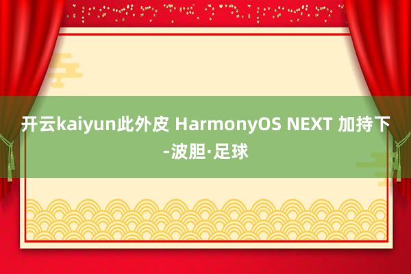 开云kaiyun此外皮 HarmonyOS NEXT 加持下-波胆·足球