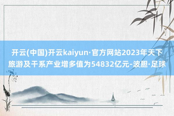 开云(中国)开云kaiyun·官方网站2023年天下旅游及干系产业增多值为54832亿元-波胆·足球