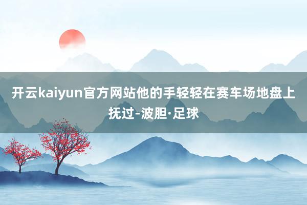 开云kaiyun官方网站他的手轻轻在赛车场地盘上抚过-波胆·足球