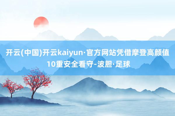 开云(中国)开云kaiyun·官方网站凭借摩登高颜值 10重安全看守-波胆·足球