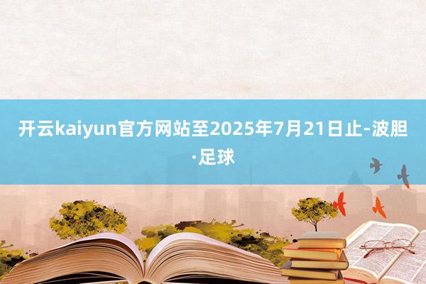 开云kaiyun官方网站至2025年7月21日止-波胆·足球