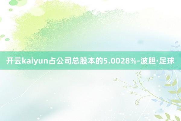 开云kaiyun占公司总股本的5.0028%-波胆·足球