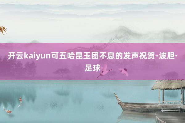 开云kaiyun可五哈昆玉团不息的发声祝贺-波胆·足球