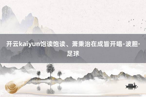 开云kaiyun饱读饱读、萧秉治在成皆开唱-波胆·足球